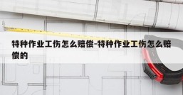 特种作业工伤怎么赔偿-特种作业工伤怎么赔偿的