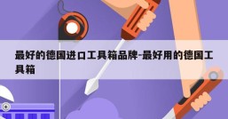 最好的德国进口工具箱品牌-最好用的德国工具箱
