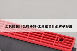 工具腰包什么牌子好-工具腰包什么牌子好用