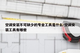 空调安装不可缺少的专业工具是什么-空调安装工具有哪些