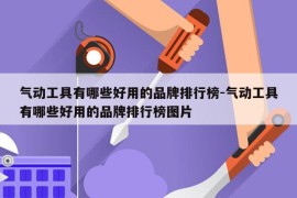 气动工具有哪些好用的品牌排行榜-气动工具有哪些好用的品牌排行榜图片