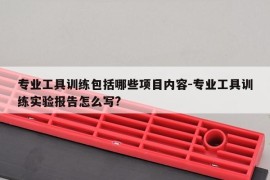 专业工具训练包括哪些项目内容-专业工具训练实验报告怎么写?