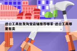 进口工具批发淘宝店铺推荐哪家-进口工具哪里有卖