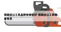 德国进口工具品牌有哪些好-德国进口工具哪里有卖