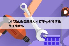 pdf怎么免费压缩大小打印-pdf如何免费压缩大小