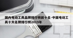 国内电动工具品牌排行榜前十名-中国电动工具十大名牌排行榜2019年