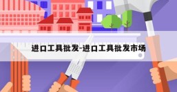 进口工具批发-进口工具批发市场