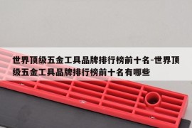 世界顶级五金工具品牌排行榜前十名-世界顶级五金工具品牌排行榜前十名有哪些