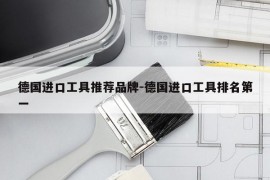 德国进口工具推荐品牌-德国进口工具排名第一