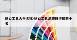 进口工具大全名称-进口工具品牌排行榜前十名