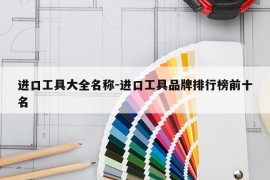 进口工具大全名称-进口工具品牌排行榜前十名