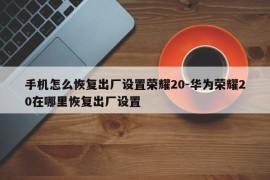 手机怎么恢复出厂设置荣耀20-华为荣耀20在哪里恢复出厂设置