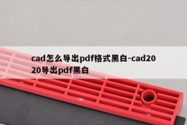 cad怎么导出pdf格式黑白-cad2020导出pdf黑白