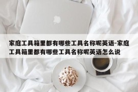 家庭工具箱里都有哪些工具名称呢英语-家庭工具箱里都有哪些工具名称呢英语怎么说