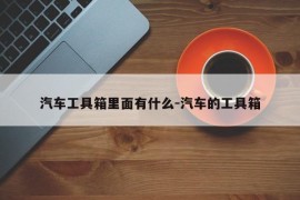 汽车工具箱里面有什么-汽车的工具箱
