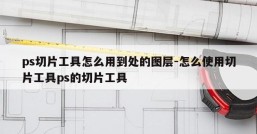 ps切片工具怎么用到处的图层-怎么使用切片工具ps的切片工具