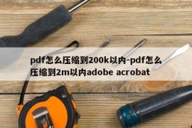 pdf怎么压缩到200k以内-pdf怎么压缩到2m以内adobe acrobat