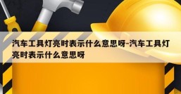 汽车工具灯亮时表示什么意思呀-汽车工具灯亮时表示什么意思呀