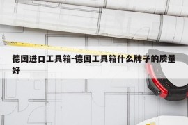 德国进口工具箱-德国工具箱什么牌子的质量好