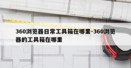 360浏览器日常工具箱在哪里-360浏览器的工具箱在哪里