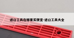 进口工具在哪里买便宜-进口工具大全