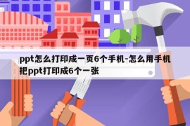 ppt怎么打印成一页6个手机-怎么用手机把ppt打印成6个一张