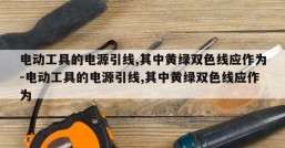 电动工具的电源引线,其中黄绿双色线应作为-电动工具的电源引线,其中黄绿双色线应作为 