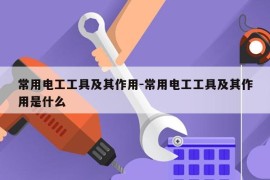 常用电工工具及其作用-常用电工工具及其作用是什么