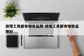 修理工具都有哪些品牌-修理工具都有哪些品牌好