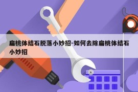 扁桃体结石脱落小妙招-如何去除扁桃体结石小妙招