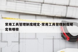 常用工具管理制度规定-常用工具管理制度规定有哪些