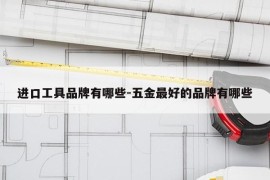 进口工具品牌有哪些-五金最好的品牌有哪些