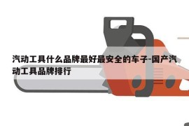 汽动工具什么品牌最好最安全的车子-国产汽动工具品牌排行
