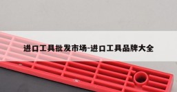 进口工具批发市场-进口工具品牌大全