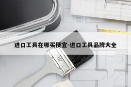 进口工具在哪买便宜-进口工具品牌大全