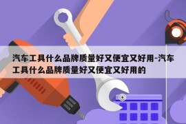 汽车工具什么品牌质量好又便宜又好用-汽车工具什么品牌质量好又便宜又好用的