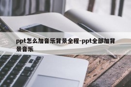 ppt怎么加音乐背景全程-ppt全部加背景音乐