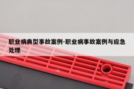 职业病典型事故案例-职业病事故案例与应急处理