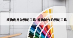 废物利用做劳动工具-废物制作的劳动工具