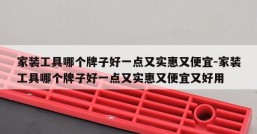 家装工具哪个牌子好一点又实惠又便宜-家装工具哪个牌子好一点又实惠又便宜又好用