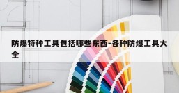 防爆特种工具包括哪些东西-各种防爆工具大全