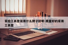 家庭工具套装用什么牌子好呢-质量好的家用工具套