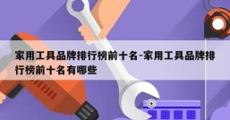 家用工具品牌排行榜前十名-家用工具品牌排行榜前十名有哪些