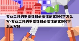 专业工具的重要性和必要性论文800字怎么写-专业工具的重要性和必要性论文800字怎么写好