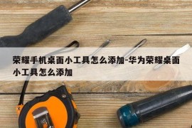 荣耀手机桌面小工具怎么添加-华为荣耀桌面小工具怎么添加