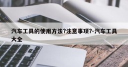 汽车工具的使用方法?注意事项?-汽车工具大全