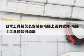 日常工具箱怎么安装在电脑上面的软件-电脑上工具箱如何添加