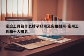 家庭工具箱什么牌子好用又实用耐用-家用工具箱十大排名
