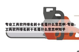 专业工具软件排名前十名是什么意思啊-专业工具软件排名前十名是什么意思啊知乎