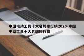 中国电动工具十大名牌排行榜2020-中国电动工具十大名牌排行榜